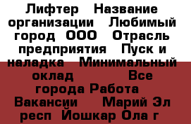 Лифтер › Название организации ­ Любимый город, ООО › Отрасль предприятия ­ Пуск и наладка › Минимальный оклад ­ 6 600 - Все города Работа » Вакансии   . Марий Эл респ.,Йошкар-Ола г.